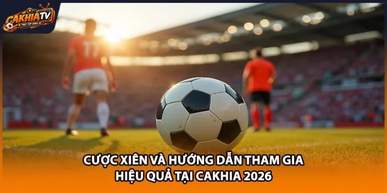 Cược Xiên Và Hướng Dẫn Tham Gia Hiệu Quả Tại Cakhia 2026