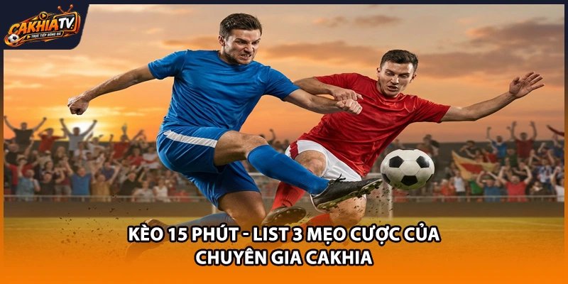 Kèo 15 Phút - List 3 Mẹo Cược Của Chuyên Gia Cakhia