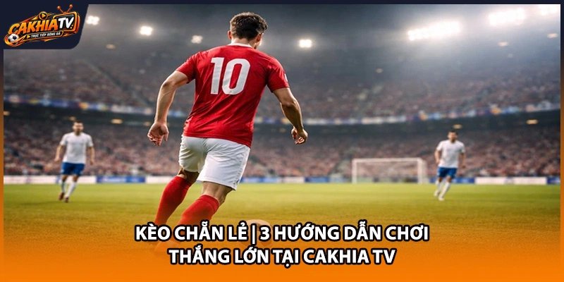 Kèo Chẵn Lẻ | 3 Hướng Dẫn Chơi Thắng Lớn Tại Cakhia TV