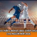 Kèo Chấp Cakhia | Đọc Chấp Chuẩn Cho Người Mới 2026