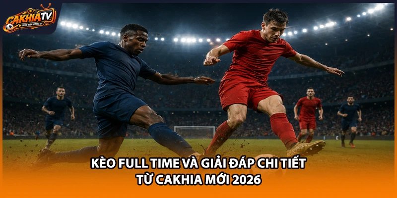 Kèo Full Time Và Giải Đáp Chi Tiết Từ Cakhia Mới 2026