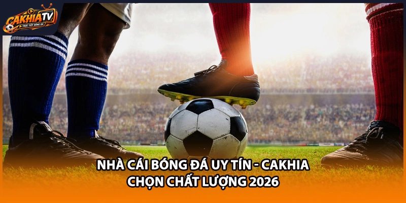 Nhà Cái Bóng Đá Uy Tín - Cakhia Chọn Chất Lượng 2026