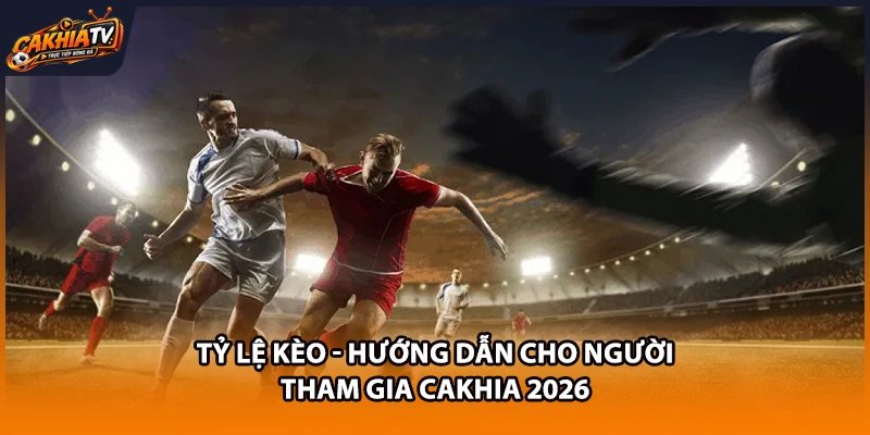 Tỷ Lệ Kèo - Hướng Dẫn Cho Người Tham Gia Cakhia 2026