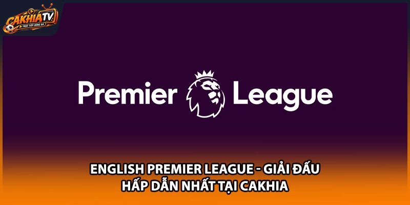 English Premier League - Giải Đấu Hấp Dẫn Nhất Tại Cakhia
